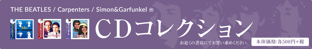 THE BEATLES / Carpenters / Simon&Garfunkel CDコレクション お近くの書店にてお買い求めください。 本体価格：各500円＋税