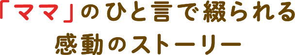 「ママ」のひと言で綴られる感動のストーリー